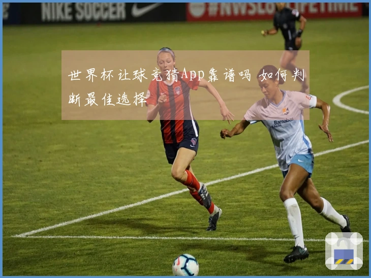 世界杯让球竞猜App靠谱吗 如何判断最佳选择