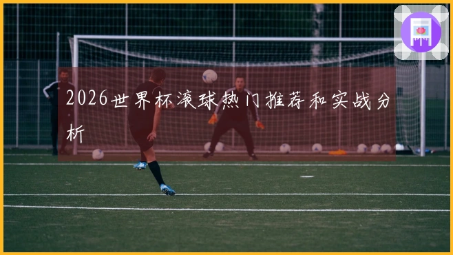 2026世界杯滚球热门推荐和实战分析