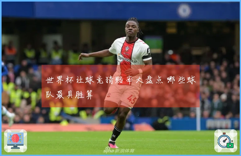 世界杯让球竞猜赔率大盘点 哪些球队最具胜算