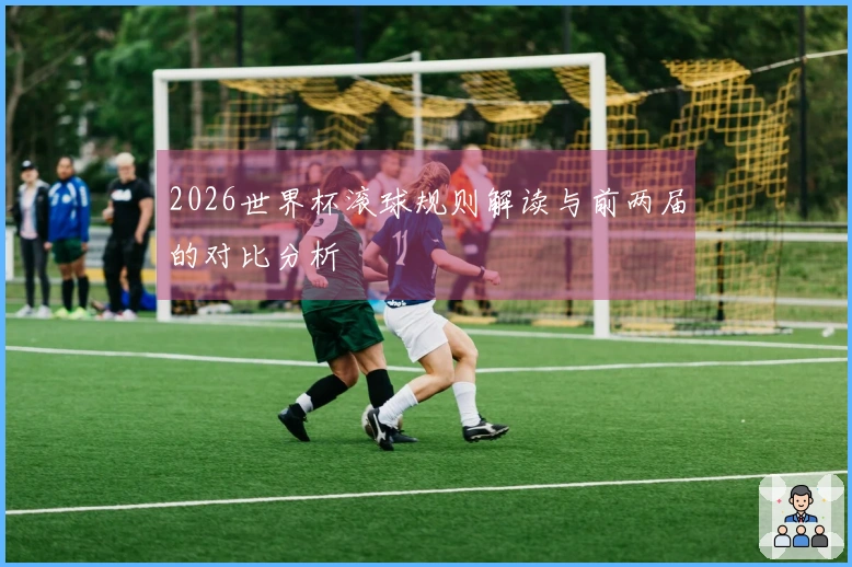 2026世界杯滚球规则解读与前两届的对比分析