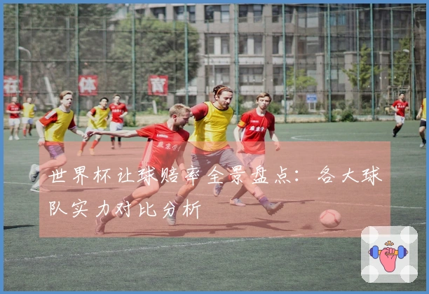 世界杯让球赔率全景盘点：各大球队实力对比分析