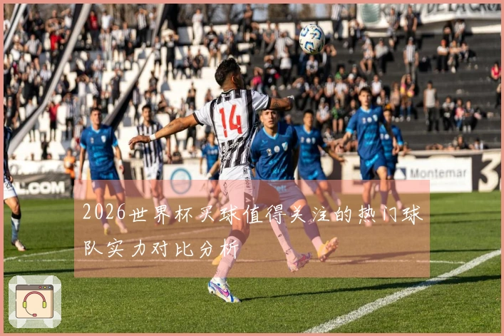 2026世界杯买球值得关注的热门球队实力对比分析