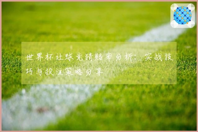 世界杯让球竞猜赔率分析：实战技巧与投注策略分享