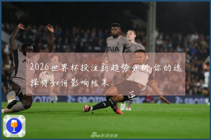 2026世界杯投注新趋势分析 你的选择将如何影响结果