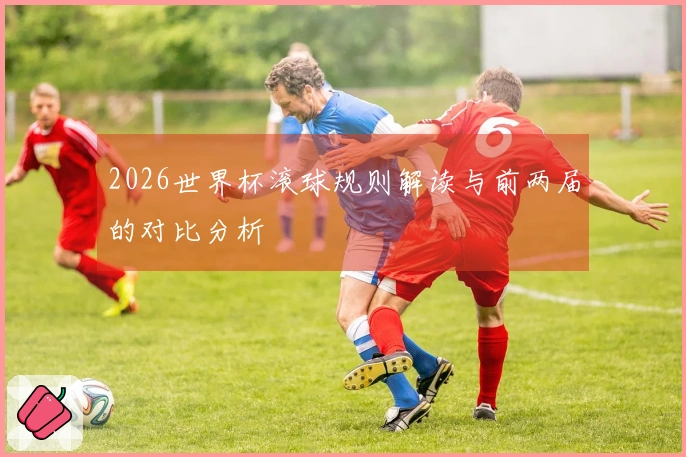 2026世界杯滚球规则解读与前两届的对比分析