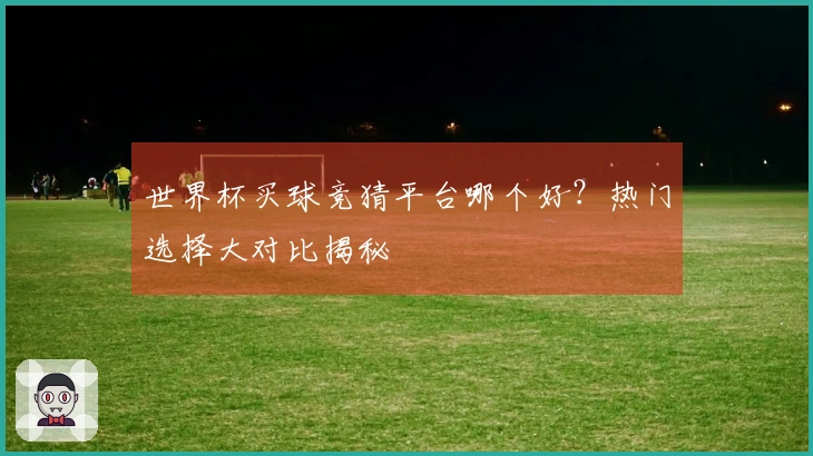 世界杯买球竞猜平台哪个好？热门选择大对比揭秘