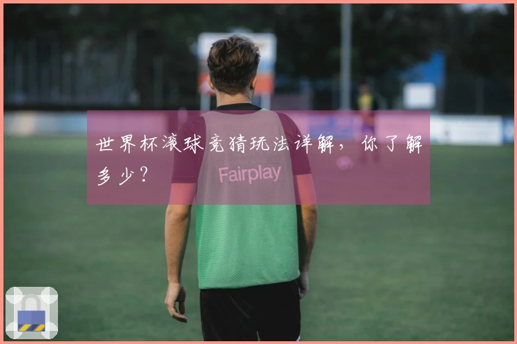 世界杯滚球竞猜玩法详解，你了解多少？