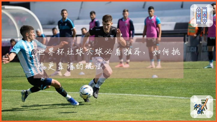 世界杯让球买球必看推荐，如何挑选更靠谱的玩法