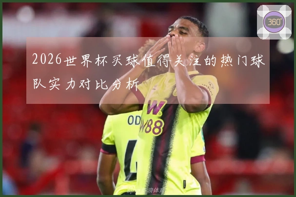 2026世界杯买球值得关注的热门球队实力对比分析