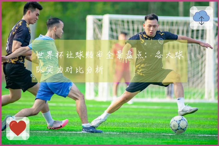 世界杯让球赔率全景盘点：各大球队实力对比分析