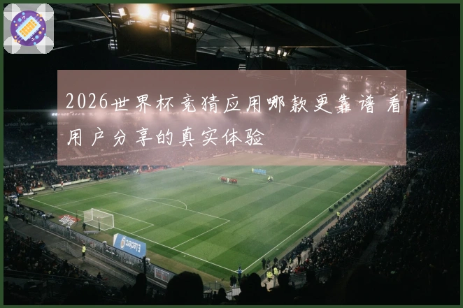 2026世界杯竞猜应用哪款更靠谱 看用户分享的真实体验